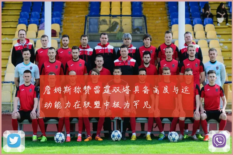 詹姆斯称赞雷霆双塔具备高度与运动能力在联盟中极为罕见