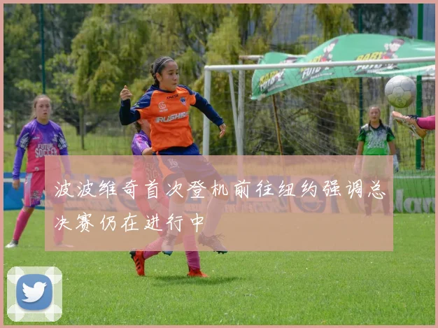 波波维奇首次登机前往纽约强调总决赛仍在进行中