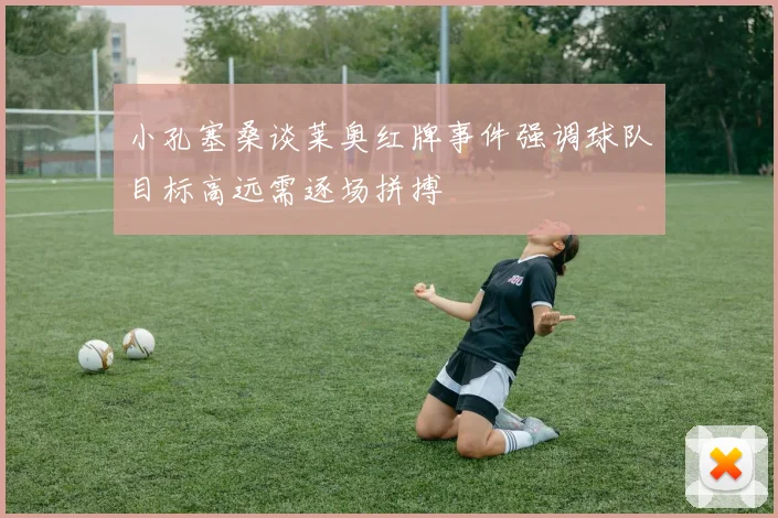 小孔塞桑谈莱奥红牌事件强调球队目标高远需逐场拼搏