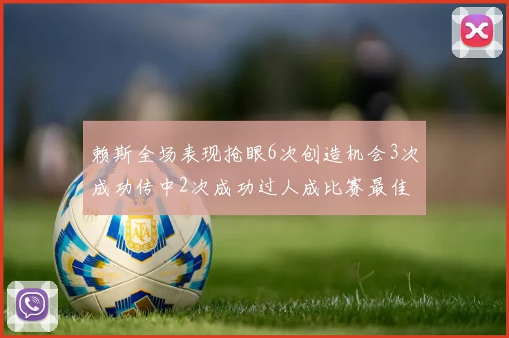 赖斯全场表现抢眼6次创造机会3次成功传中2次成功过人成比赛最佳