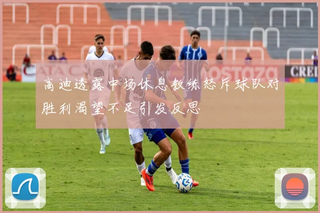 高迪透露中场休息教练怒斥球队对胜利渴望不足引发反思