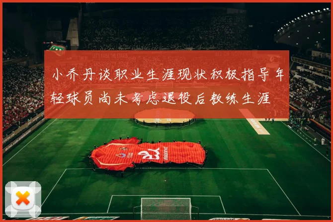 小乔丹谈职业生涯现状积极指导年轻球员尚未考虑退役后教练生涯