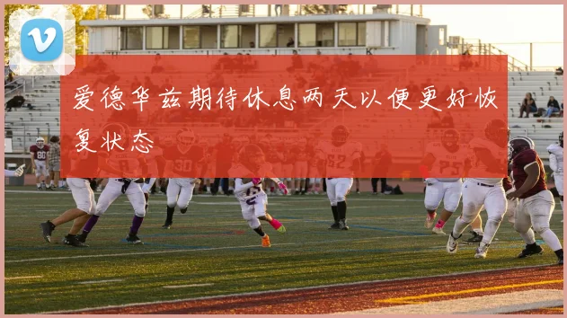 爱德华兹期待休息两天以便更好恢复状态