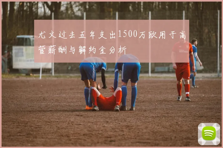 尤文过去五年支出1500万欧用于高管薪酬与解约金分析