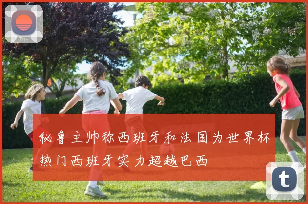 秘鲁主帅称西班牙和法国为世界杯热门西班牙实力超越巴西