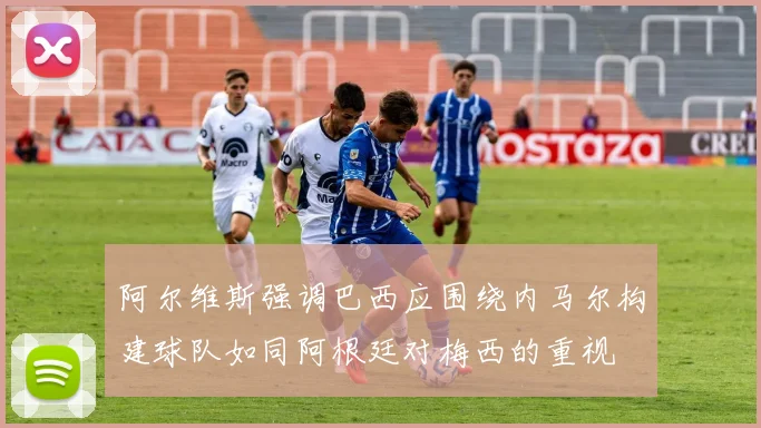 阿尔维斯强调巴西应围绕内马尔构建球队如同阿根廷对梅西的重视