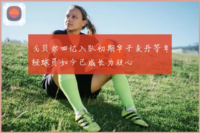 戈贝尔回忆入队初期华子麦丹等年轻球员如今已成长为核心