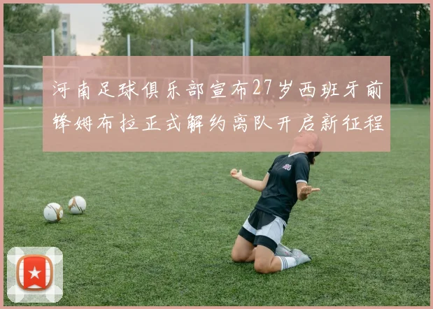 河南足球俱乐部宣布27岁西班牙前锋姆布拉正式解约离队开启新征程