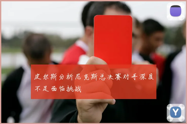 皮尔斯分析尼克斯总决赛对手深度不足面临挑战