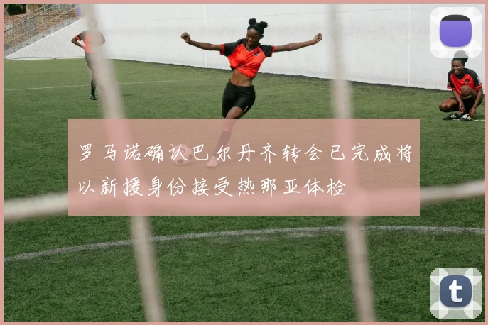 罗马诺确认巴尔丹齐转会已完成将以新援身份接受热那亚体检
