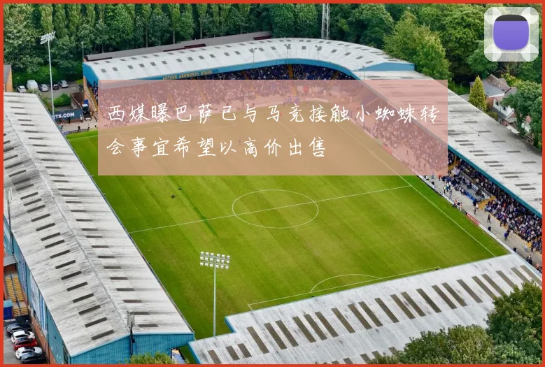 西媒曝巴萨已与马竞接触小蜘蛛转会事宜希望以高价出售