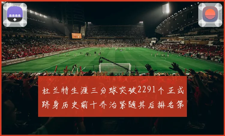 杜兰特生涯三分球突破2291个正式跻身历史前十乔治紧随其后排名第九