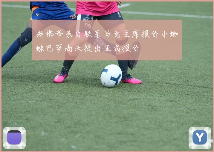 老佛爷亲自联系马竞主席报价小蜘蛛巴萨尚未提出正式报价