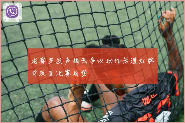 龙赛罗发声梅西争议动作若遭红牌将改变比赛局势