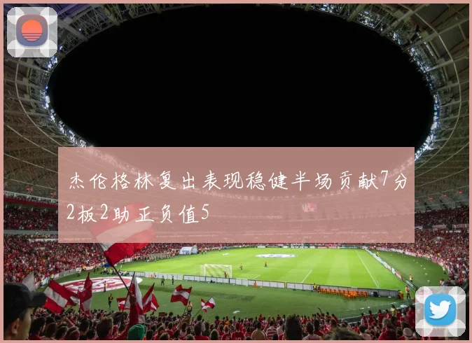杰伦格林复出表现稳健半场贡献7分2板2助正负值5