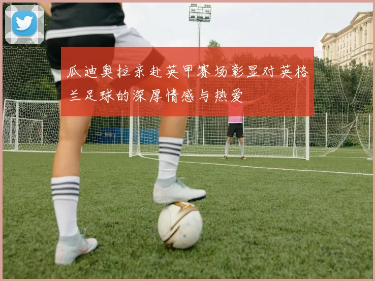 瓜迪奥拉亲赴英甲赛场彰显对英格兰足球的深厚情感与热爱
