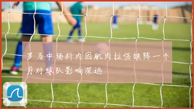 罗马中场科内因肌肉拉伤缺阵一个月对球队影响深远