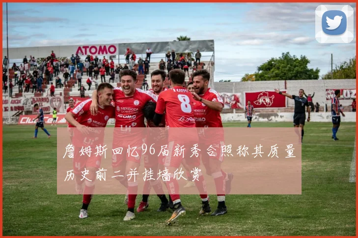 詹姆斯回忆96届新秀合照称其质量历史前二并挂墙欣赏