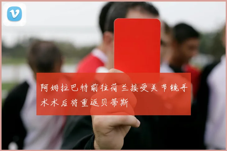 阿姆拉巴特前往荷兰接受关节镜手术术后将重返贝蒂斯