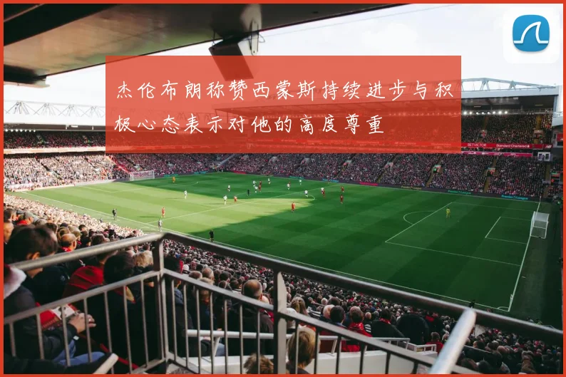 杰伦布朗称赞西蒙斯持续进步与积极心态表示对他的高度尊重
