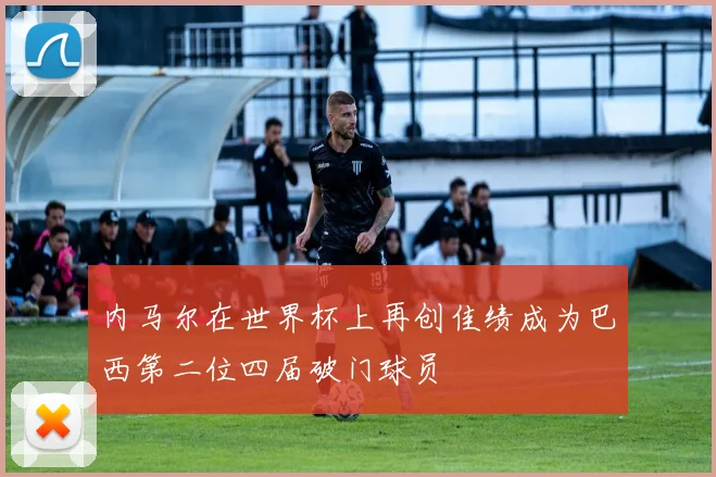 内马尔在世界杯上再创佳绩成为巴西第二位四届破门球员