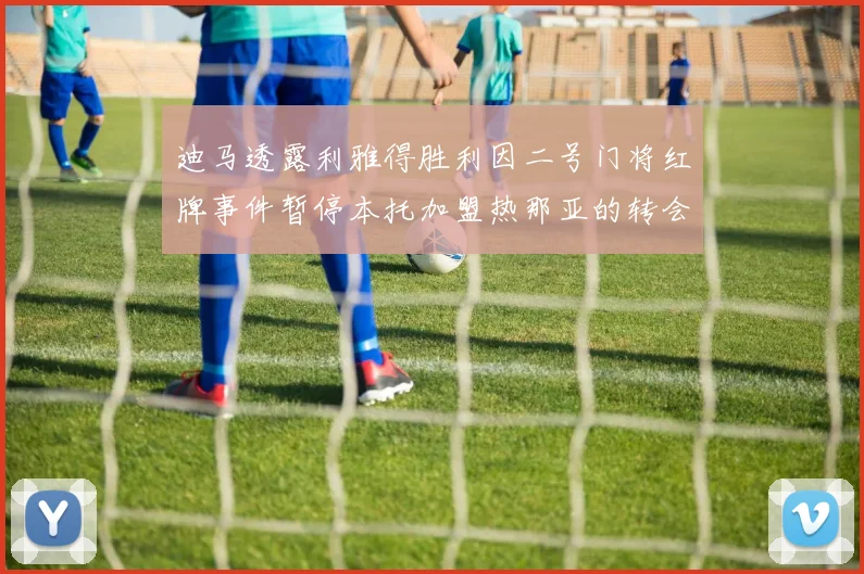 迪马透露利雅得胜利因二号门将红牌事件暂停本托加盟热那亚的转会事宜
