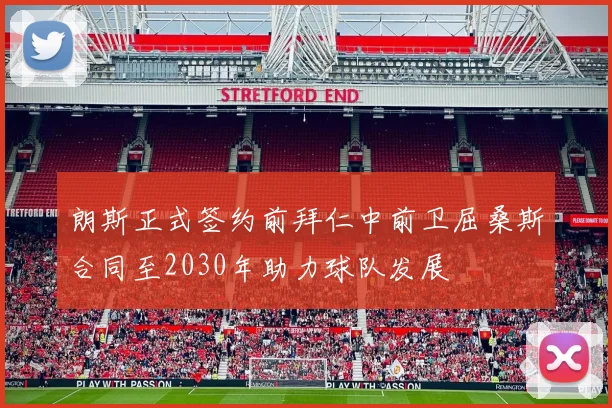 朗斯正式签约前拜仁中前卫屈桑斯合同至2030年助力球队发展
