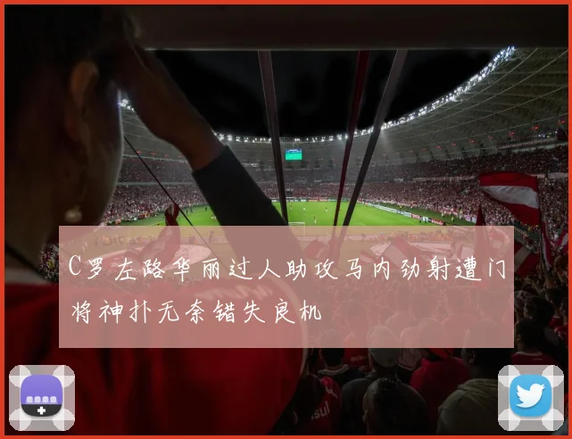 C罗左路华丽过人助攻马内劲射遭门将神扑无奈错失良机